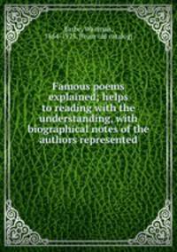 Famous poems explained; helps to reading with the understanding, with biographical notes of the authors represented