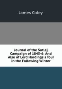 Journal of the Sutlej Campaign of 1845-6: And Also of Lord Hardings