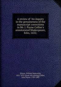 A review of "An inquiry in the genuineness of the manuscript corrections in Mr. J. Payne Collier`s annotatated Shakespeare, folio, 1632;