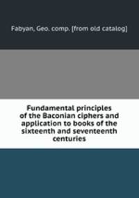 Fundamental principles of the Baconian ciphers and application to books of the sixteenth and seventeenth centuries