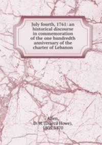 July fourth, 1761: an historical discourse in commemoration of the one hundredth anniversary of the charter of Lebanon