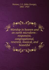 Worship in heaven and on earth microform : responsive, congregational, reverent, musical, and beautiful