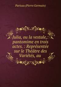 Julia, ou la vestale,: pantomime en trois actes. : Representee sur le Theatre des Varietes, au .
