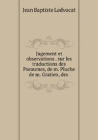 Jugement et observations . sur les traductions des Pseaumes, de m. Pluche & de m. Gratien, des .