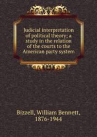 Judicial interpretation of political theory; a study in the relation of the courts to the American party system