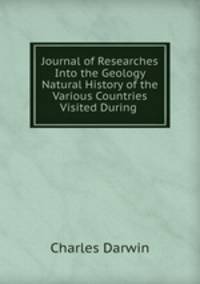 Journal of Researches Into the Geology & Natural History of the Various Countries Visited During .