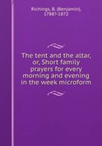 The tent and the altar, or, Short family prayers for every morning and evening in the week microform