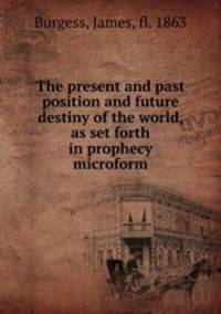 The present and past position and future destiny of the world, as set forth in prophecy microform
