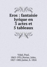 Eros : fantaisie lyrique en 3 actes et 5 tableaux