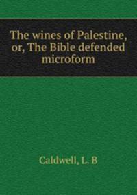 The wines of Palestine, or, The Bible defended microform