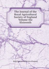 The Journal of the Royal Agricultural Society of England Volume the SIxteenth