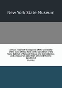 Annual report of the regents of the university of the state of New York on the condition of the State Cabinet of Natural History and the historical and antiquarian collection annexed thereto. 22nd 1868
