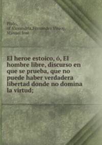 El heroe estoico, o, El hombre libre, discurso en que se prueba, que no puede haber verdadera libertad donde no domina la virtud;