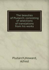The beauties of Plutarch; consisting of selections of translations from his works