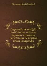 Disputatio de vestigiis institutorum veterum, imprimis Atticorum, per Platonis de Legibus libros indagandis