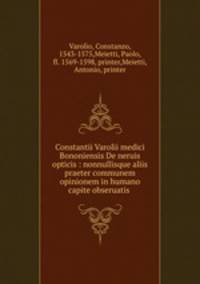 Constantii Varolii medici Bononiensis De neruis opticis : nonnullisque aliis praeter communem opinionem in humano capite obseruatis