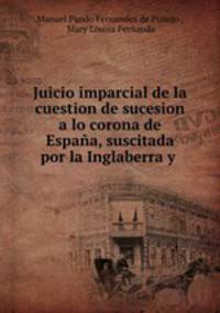 Juicio imparcial de la cuestion de sucesion a lo corona de Espana, suscitada por la Inglaberra y .