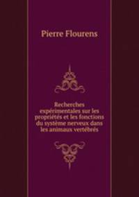 Recherches experimentales sur les proprietes et les fonctions du systeme nerveux dans les animaux vertebres