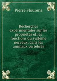 Recherches experimentales sur les proprietes et les fonctions du systeme nerveux, dans les animaux vertebres