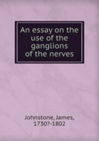 An essay on the use of the ganglions of the nerves