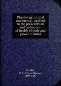 Physiology, animal and mental: applied to the preservation and restoration of health of body and power of mind