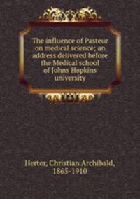 The influence of Pasteur on medical science; an address delivered before the Medical school of Johns Hopkins university