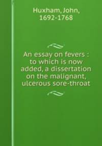 An essay on fevers : to which is now added, a dissertation on the malignant, ulcerous sore-throat