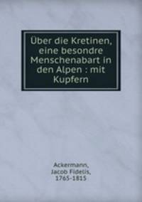 Uber die Kretinen, eine besondre Menschenabart in den Alpen : mit Kupfern