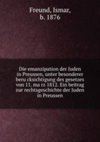 Die emanzipation der Juden in Preussen, unter besonderer beru?cksichtigung des gesetzes von 11. ma?rz 1812. Ein beitrag zur rechtsgeschichte der Juden in Preussen