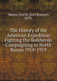 The History of the American Expedition Fighting the Bolsheviki Campaigning in North Russia 1918-1919