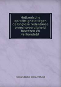 Hollandsche oprechtigheid tegen de Englese redenloose onrechtveerdigheid, bewezen en verhandeld .