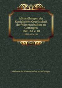 Abhandlungen der Koniglichen Gesellschaft der Wissenschaften zu Gottingen.. 1861-62 v. 10