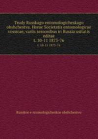 Trudy Russkago entomologicheskago obshchestva. Horae Societatis entomologicae vossicae, variis semonibus in Russia usitatis editae. t. 10-11 1873-76