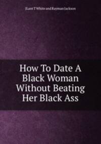 How To Date A Black Woman Without Beating Her Black Ass