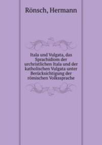 Itala und Vulgata, das Sprachidiom der urchristlichen Itala und der katholischen Vulgata unter Berucksichtigung der romischen Volkssprache