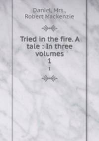 Tried in the fire. A tale : In three volumes.. 1