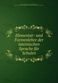 Elementar- und Formenlehre der lateinischen Sprache fur Schulen