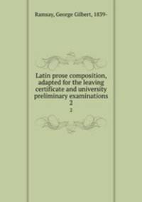 Latin prose composition, adapted for the leaving certificate and university preliminary examinations. 2