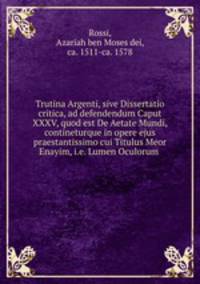 Trutina Argenti, sive Dissertatio critica, ad defendendum Caput XXXV, quod est De Aetate Mundi, contineturque in opere ejus praestantissimo cui Titulus Meor Enayim, i.e. Lumen Oculorum