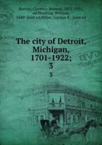 The city of Detroit, Michigan, 1701-1922;. 3
