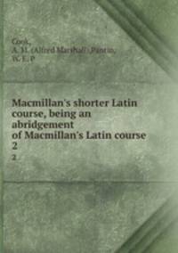 Macmillan`s shorter Latin course, being an abridgement of Macmillan`s Latin course. 2