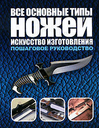 Все основные типы ножей. Искусство изготовления. Пошаговое руководство