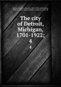 The city of Detroit, Michigan, 1701-1922;. 4