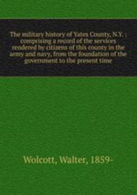 The military history of Yates County, N.Y. : comprising a record of the services rendered by citizens of this county in the army and navy, from the foundation of the government to the present time