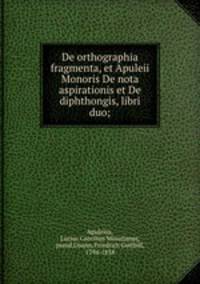 De orthographia fragmenta, et Apuleii Monoris De nota aspirationis et De diphthongis, libri duo;