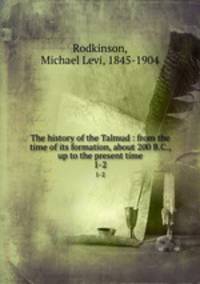 The history of the Talmud : from the time of its formation, about 200 B.C., up to the present time. 1-2