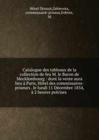 Catalogue des tableaux de la collection de feu M. le Baron de Mecklembourg : dont la vente aura lieu a Paris, Hotel des commissaires-priseurs . le lundi 11 Decembre 1854, a 2 heures precises
