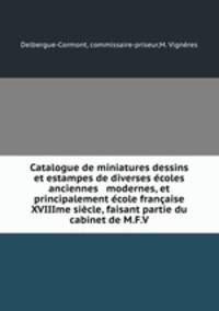 Catalogue de miniatures dessins et estampes de diverses ecoles anciennes & modernes, et principalement ecole francaise XVIIIme siecle, faisant partie du cabinet de M.F.V