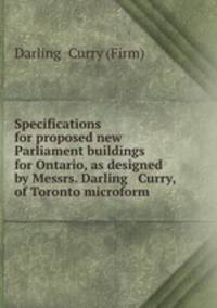 Specifications for proposed new Parliament buildings for Ontario, as designed by Messrs. Darling & Curry, of Toronto microform