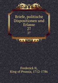 Briefe, politische Dispositionen und Erlasse. 27